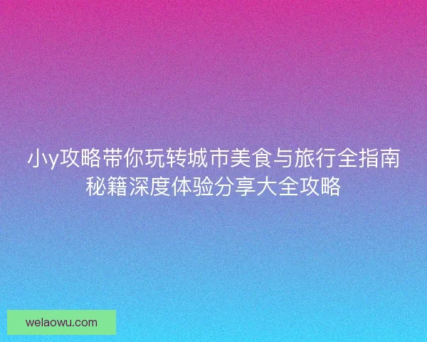 小y攻略带你玩转城市美食与旅行全指南秘籍深度体验分享大全攻略