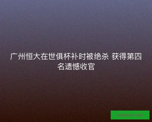 广州恒大在世俱杯补时被绝杀 获得第四名遗憾收官