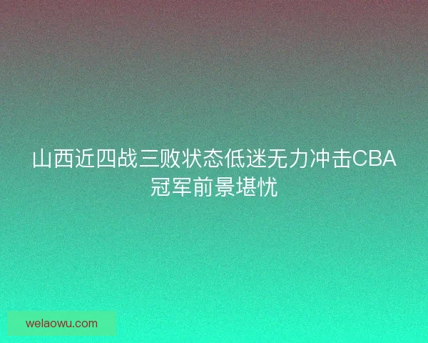 山西近四战三败状态低迷无力冲击CBA冠军前景堪忧